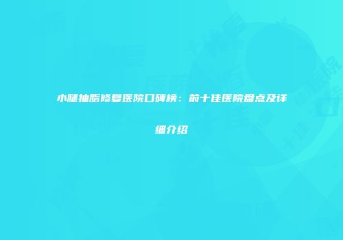 小腿抽脂修复医院口碑榜：前十佳医院盘点及详细介绍