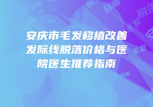 安庆市毛发移植改善发际线脱落价格与医院医生推荐指南