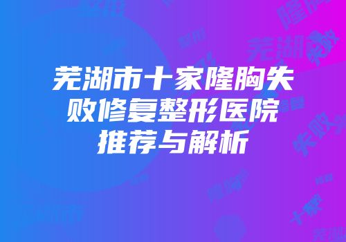 芜湖市十家隆胸失败修复整形医院推荐与解析