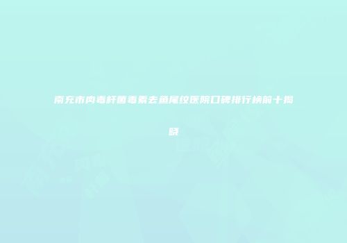 南充市肉毒杆菌毒素去鱼尾纹医院口碑排行榜前十揭晓