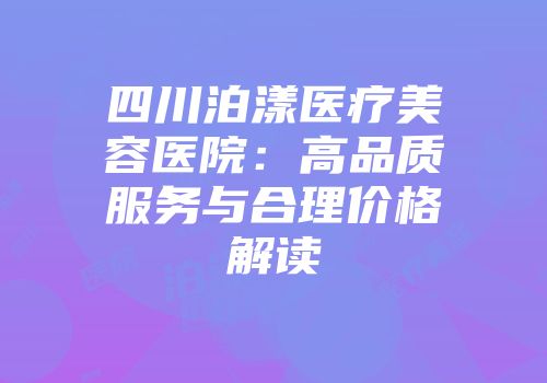 四川泊漾医疗美容医院：高品质服务与合理价格解读