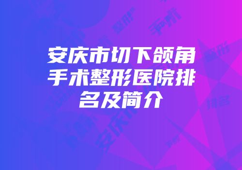 安庆市切下颌角手术整形医院排名及简介
