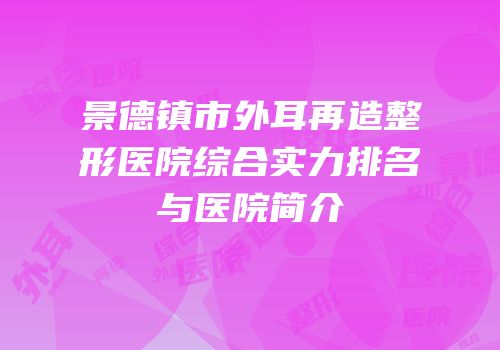 景德镇市外耳再造整形医院综合实力排名与医院简介
