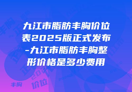 九江市脂肪丰胸价位表2025版正式发布-九江市脂肪丰胸整形价格是多少费用