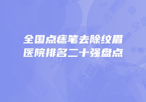 全国点痣笔去除纹眉医院排名二十强盘点