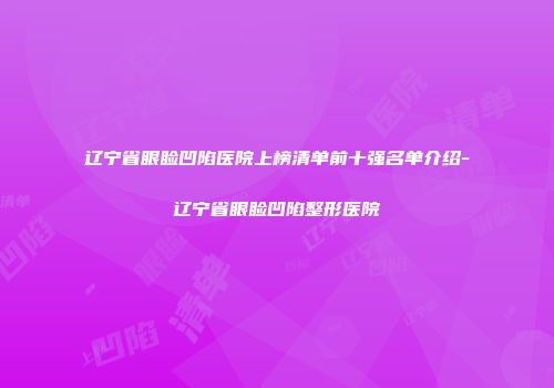 辽宁省眼睑凹陷医院上榜清单前十强名单介绍-辽宁省眼睑凹陷整形医院