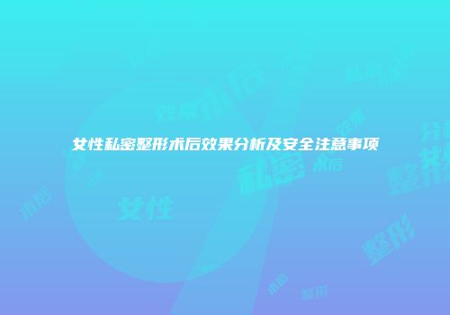 女性私密整形术后效果分析及安全注意事项