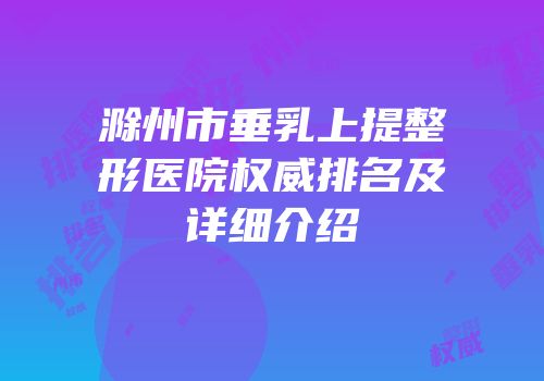 滁州市垂乳上提整形医院权威排名及详细介绍