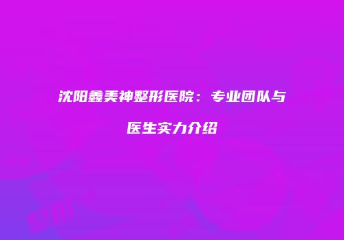 沈阳鑫美神整形医院：专业团队与医生实力介绍