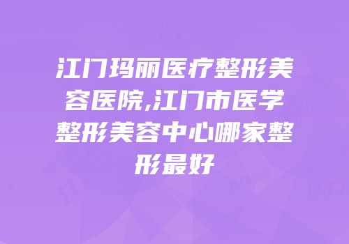 江门玛丽医疗整形美容医院,江门市医学整形美容中心哪家整形最好