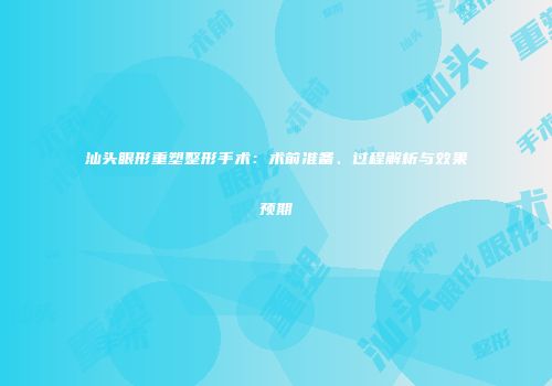 汕头眼形重塑整形手术：术前准备、过程解析与效果预期