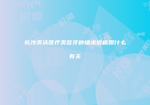 长沙美沃医疗美容牙种植术价格跟什么有关