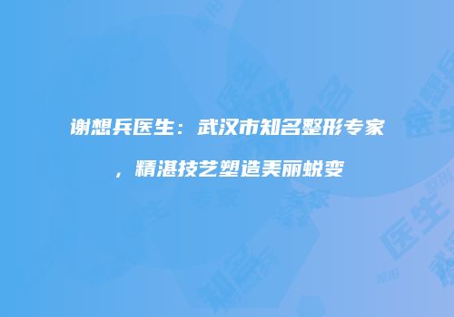 谢想兵医生：武汉市知名整形专家，精湛技艺塑造美丽蜕变