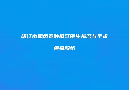 阳江市奥齿泰种植牙医生排名与手术疼痛解析