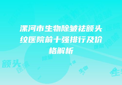 漯河市生物除皱祛额头纹医院前十强排行及价格解析
