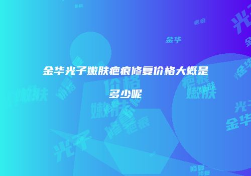 金华光子嫩肤疤痕修复价格大概是多少呢