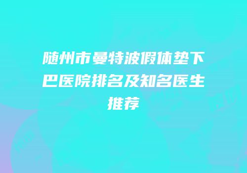 随州市曼特波假体垫下巴医院排名及知名医生推荐