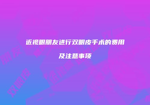 近视眼朋友进行双眼皮手术的费用及注意事项