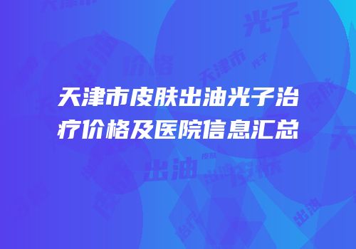 天津市皮肤出油光子治疗价格及医院信息汇总