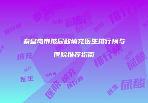 秦皇岛市玻尿酸填充医生排行榜与医院推荐指南