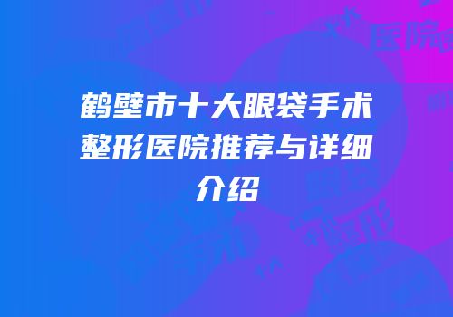 鹤壁市十大眼袋手术整形医院推荐与详细介绍