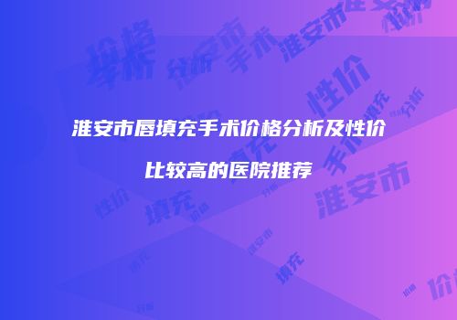 淮安市唇填充手术价格分析及性价比较高的医院推荐
