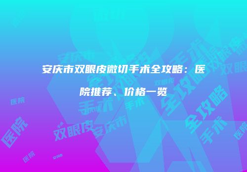 安庆市双眼皮微切手术全攻略：医院推荐、价格一览