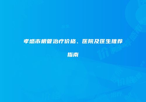 孝感市根管治疗价格、医院及医生推荐指南