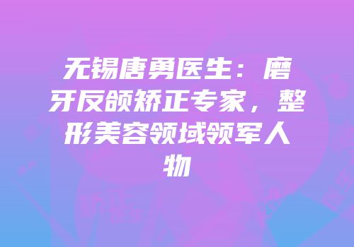 无锡唐勇医生：磨牙反颌矫正专家，整形美容领域领军人物