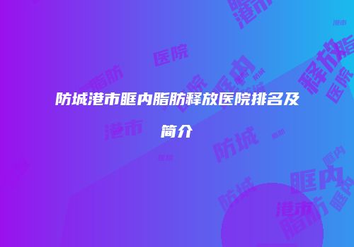 防城港市眶内脂肪释放医院排名及简介