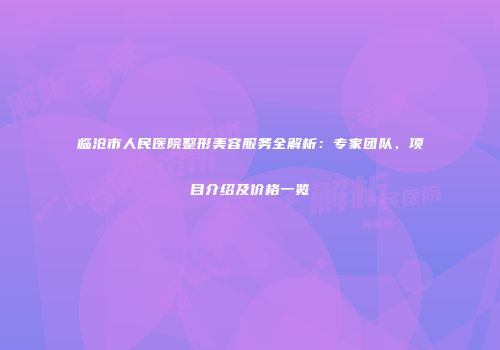 临沧市人民医院整形美容服务全解析：专家团队、项目介绍及价格一览