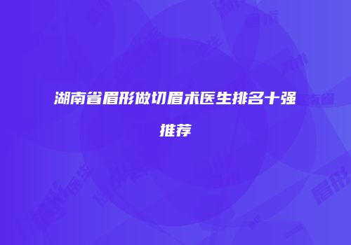 湖南省眉形做切眉术医生排名十强推荐