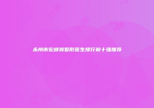永州市驼峰鼻整形医生排行前十强推荐