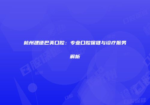 杭州建德巴美口腔：专业口腔保健与诊疗服务解析