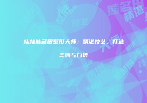 桂林熊名田整形大师：精湛技艺，打造美丽与自信