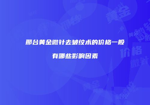 邢台黄金微针去皱纹术的价格一般有哪些影响因素