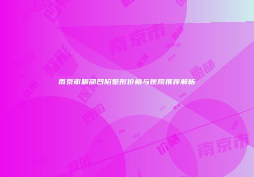 南京市眼部凹陷整形价格与医院推荐解析