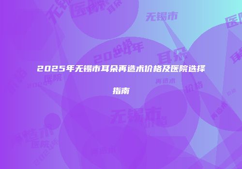 2025年无锡市耳朵再造术价格及医院选择指南