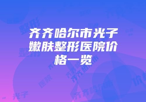 齐齐哈尔市光子嫩肤整形医院价格一览