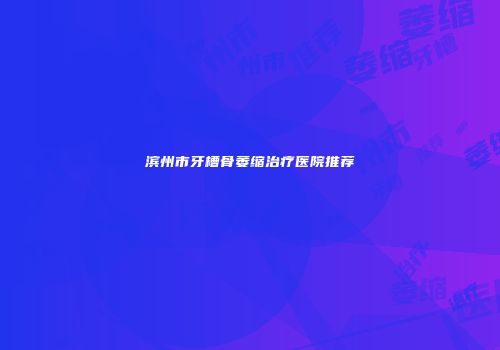 滨州市牙槽骨萎缩治疗医院推荐