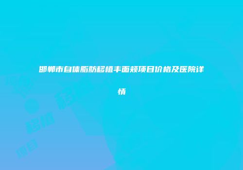 邯郸市自体脂肪移植丰面颊项目价格及医院详情
