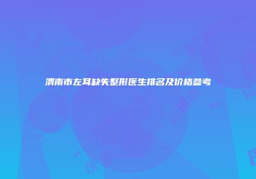 渭南市左耳缺失整形医生排名及价格参考