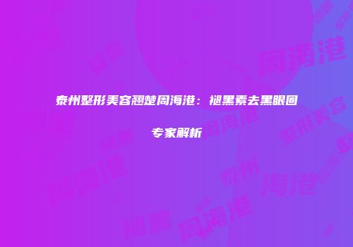 泰州整形美容翘楚周海港：褪黑素去黑眼圈专家解析