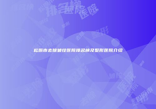 松原市去除皱纹医院排名榜及整形医院介绍