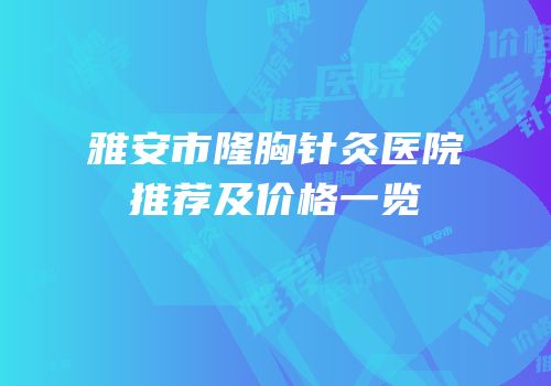 雅安市隆胸针灸医院推荐及价格一览