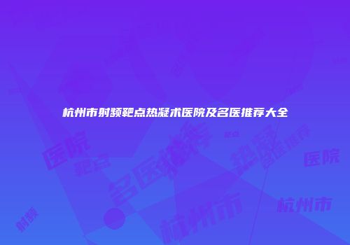 杭州市射频靶点热凝术医院及名医推荐大全
