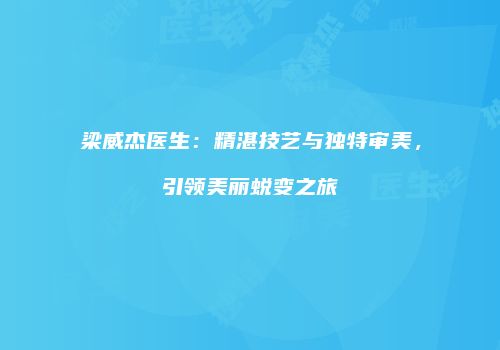 梁威杰医生：精湛技艺与独特审美，引领美丽蜕变之旅