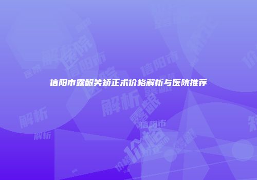 信阳市露龈笑矫正术价格解析与医院推荐