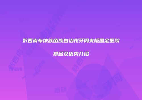 黔西南布依族苗族自治州牙周夹板固定医院排名及优势介绍