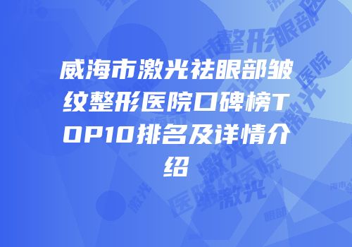 威海市激光祛眼部皱纹整形医院口碑榜TOP10排名及详情介绍